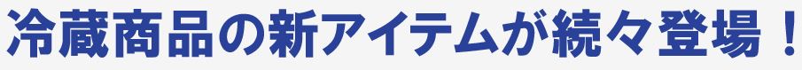 冷蔵商品の新アイテムが続々登場！